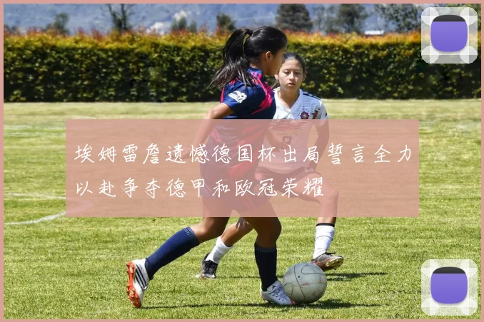 埃姆雷詹遗憾德国杯出局誓言全力以赴争夺德甲和欧冠荣耀