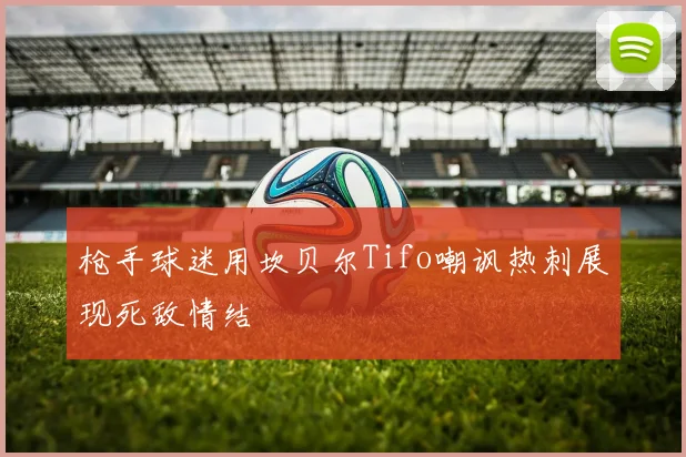 枪手球迷用坎贝尔Tifo嘲讽热刺展现死敌情结