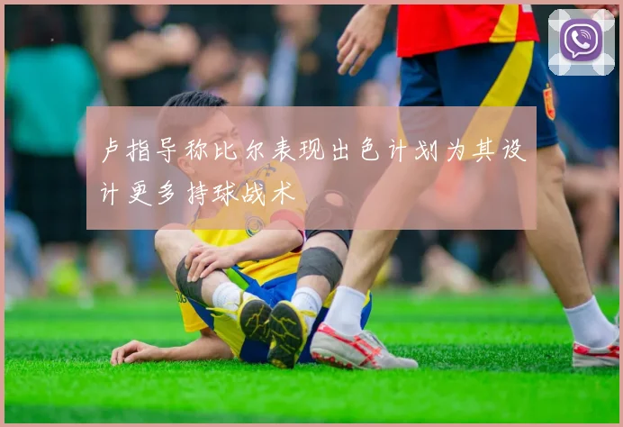 卢指导称比尔表现出色计划为其设计更多持球战术