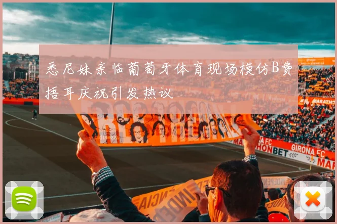 悉尼妹亲临葡萄牙体育现场模仿B费捂耳庆祝引发热议