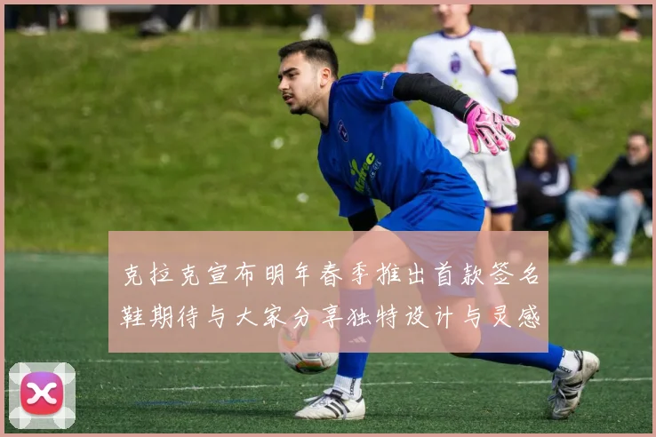 克拉克宣布明年春季推出首款签名鞋期待与大家分享独特设计与灵感