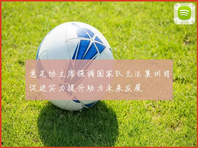 意足协主席强调国家队无法集训将促进实力提升助力未来发展