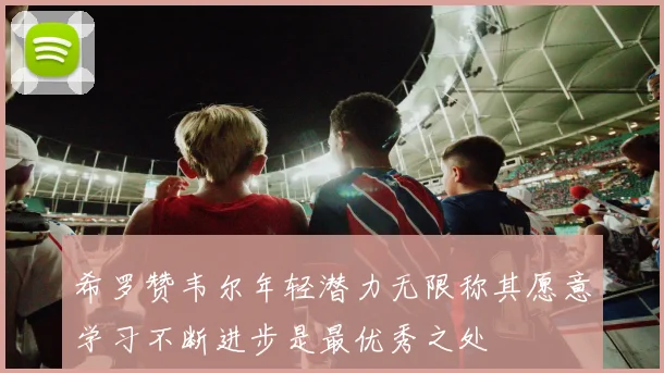 希罗赞韦尔年轻潜力无限称其愿意学习不断进步是最优秀之处