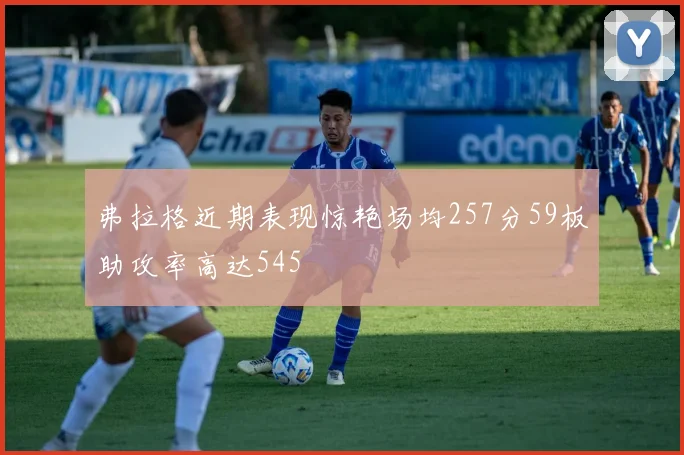 弗拉格近期表现惊艳场均257分59板助攻率高达545