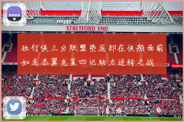 独行侠三分联盟垫底却在快船面前如虎添翼克莱四记助力逆转之战