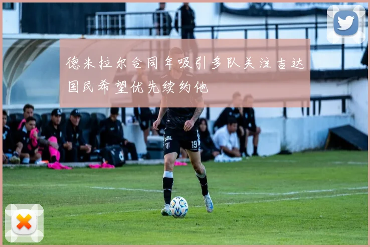 德米拉尔合同年吸引多队关注吉达国民希望优先续约他