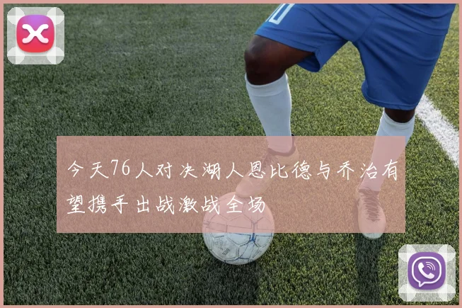 今天76人对决湖人恩比德与乔治有望携手出战激战全场