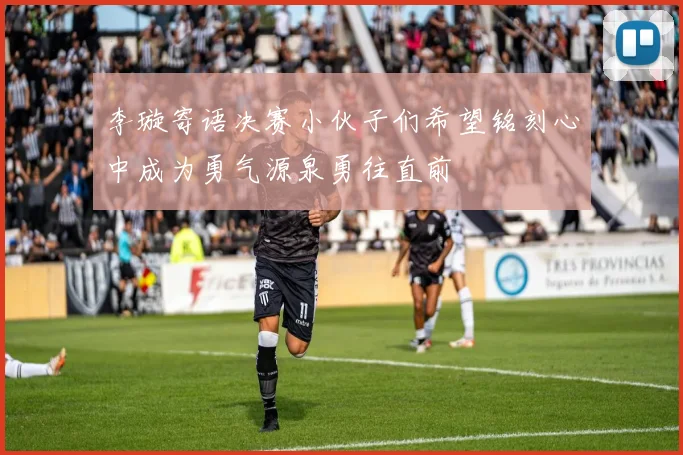 李璇寄语决赛小伙子们希望铭刻心中成为勇气源泉勇往直前
