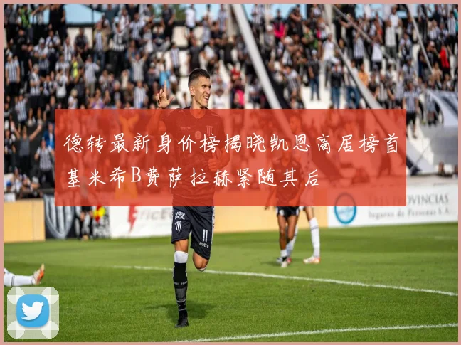德转最新身价榜揭晓凯恩高居榜首基米希B费萨拉赫紧随其后