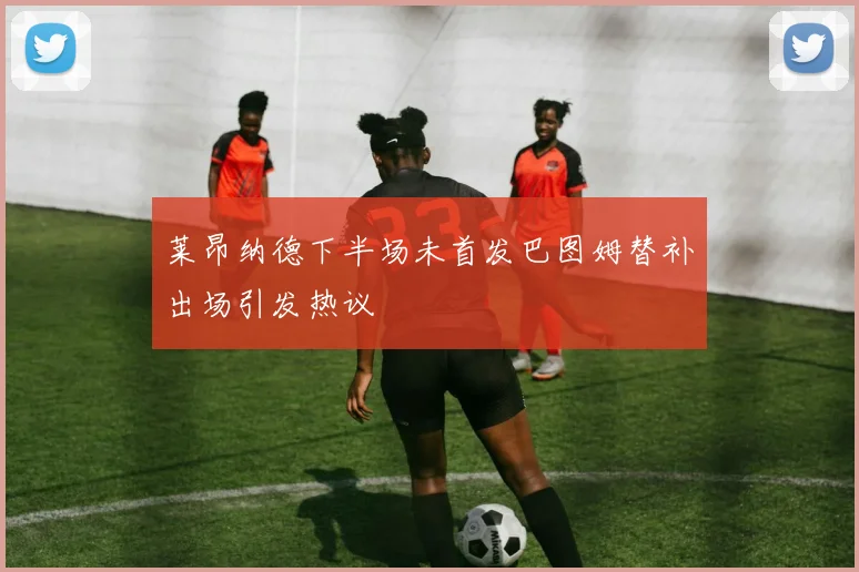 莱昂纳德下半场未首发巴图姆替补出场引发热议