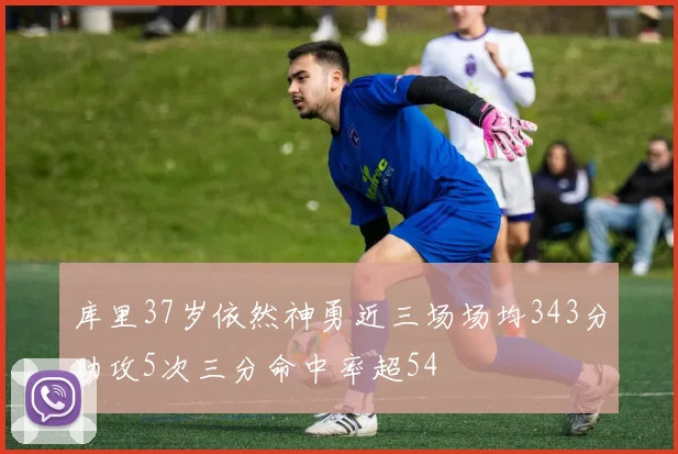 库里37岁依然神勇近三场场均343分助攻5次三分命中率超54
