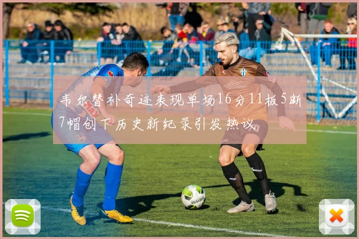 韦尔替补奇迹表现单场16分11板5断7帽创下历史新纪录引发热议