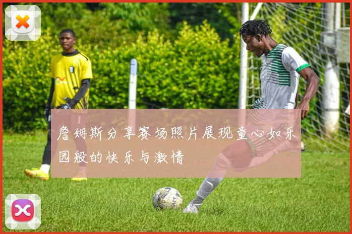 詹姆斯分享赛场照片展现童心如乐园般的快乐与激情