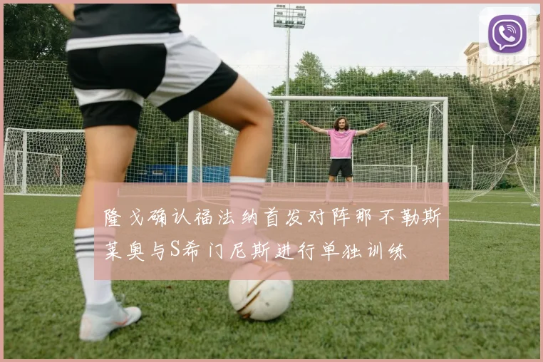 隆戈确认福法纳首发对阵那不勒斯莱奥与S希门尼斯进行单独训练