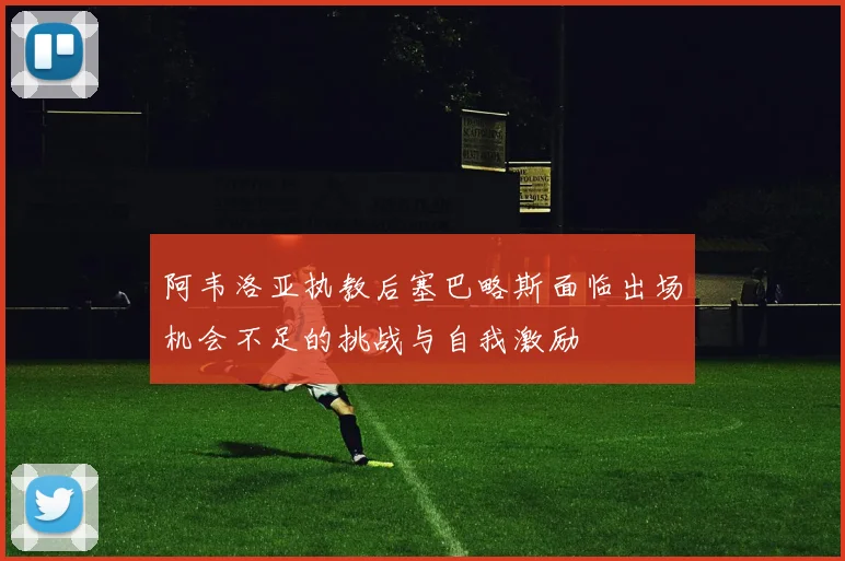 阿韦洛亚执教后塞巴略斯面临出场机会不足的挑战与自我激励