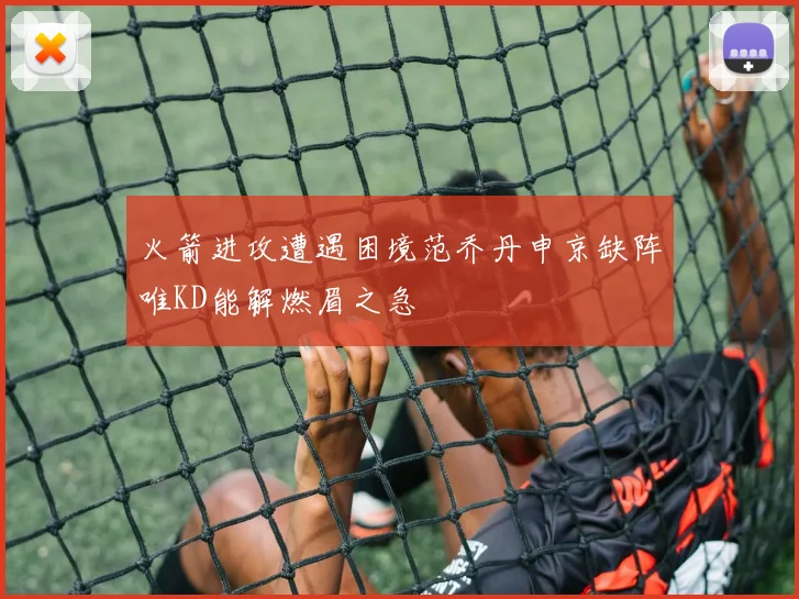 火箭进攻遭遇困境范乔丹申京缺阵唯KD能解燃眉之急