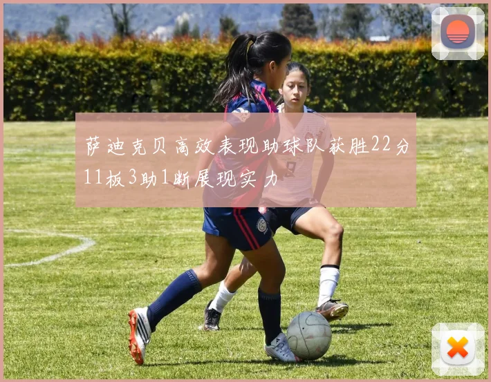 萨迪克贝高效表现助球队获胜22分11板3助1断展现实力