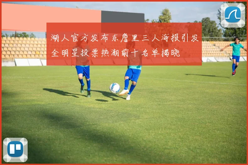 湖人官方发布东詹里三人海报引发全明星投票热潮前十名单揭晓